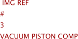  Img Ref	#	3	VACUUM PISTON COMP