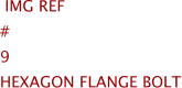  Img Ref	#	9	HEXAGON FLANGE BOLT