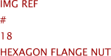 Img Ref	#	18	HEXAGON FLANGE NUT