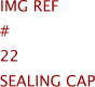 Img Ref	#	22	SEALING CAP