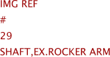 Img Ref	#	29	SHAFT,EX.ROCKER ARM
