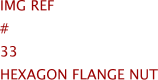 Img Ref	#	33	HEXAGON FLANGE NUT