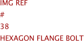 Img Ref	#	38	HEXAGON FLANGE BOLT