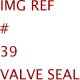 Img Ref	#	39	VALVE SEAL